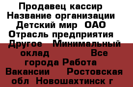 Продавец-кассир › Название организации ­ Детский мир, ОАО › Отрасль предприятия ­ Другое › Минимальный оклад ­ 27 000 - Все города Работа » Вакансии   . Ростовская обл.,Новошахтинск г.